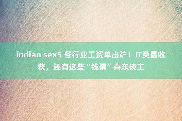 indian sex5 各行业工资单出炉！IT类最收获，还有这些“钱景”喜东谈主