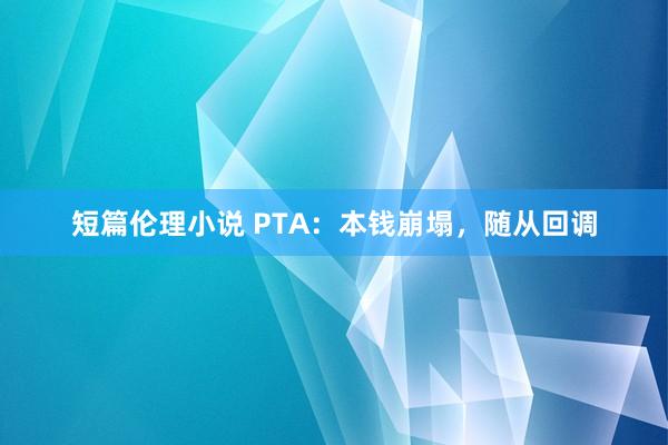 短篇伦理小说 PTA：本钱崩塌，随从回调
