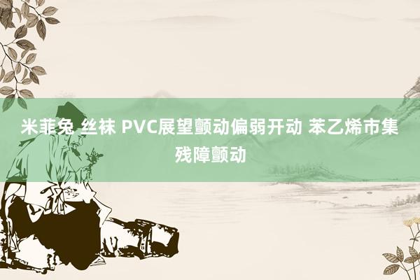 米菲兔 丝袜 PVC展望颤动偏弱开动 苯乙烯市集残障颤动