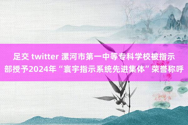 足交 twitter 漯河市第一中等专科学校被指示部授予2024年“寰宇指示系统先进集体”荣誉称呼