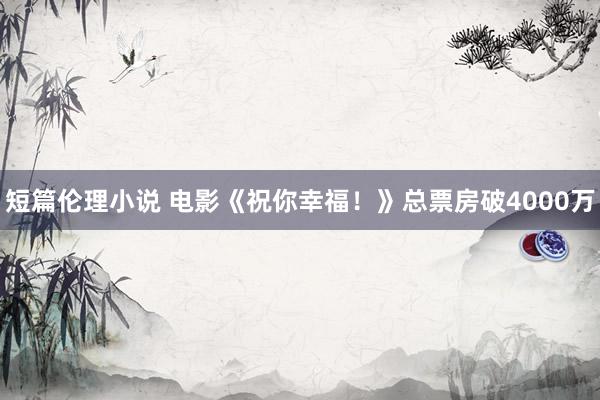 短篇伦理小说 电影《祝你幸福！》总票房破4000万