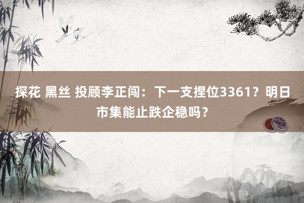 探花 黑丝 投顾李正闯：下一支捏位3361？明日市集能止跌企稳吗？