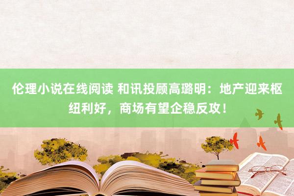 伦理小说在线阅读 和讯投顾高璐明：地产迎来枢纽利好，商场有望企稳反攻！