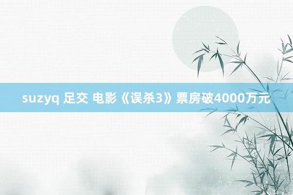 suzyq 足交 电影《误杀3》票房破4000万元