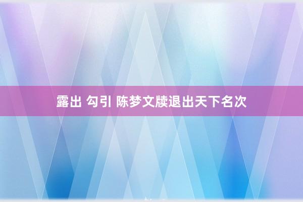 露出 勾引 陈梦文牍退出天下名次