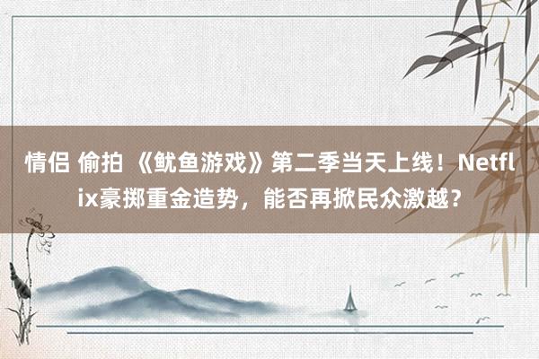 情侣 偷拍 《鱿鱼游戏》第二季当天上线！Netflix豪掷重金造势，能否再掀民众激越？