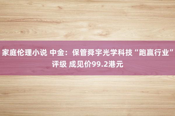 家庭伦理小说 中金：保管舜宇光学科技“跑赢行业”评级 成见价99.2港元