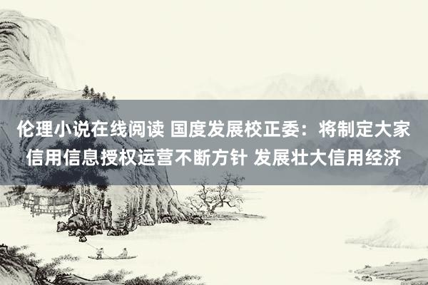 伦理小说在线阅读 国度发展校正委：将制定大家信用信息授权运营不断方针 发展壮大信用经济